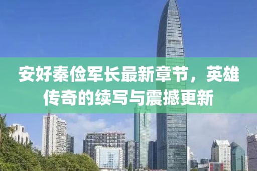 安好秦儉軍長(zhǎng)最新章節(jié)，英雄傳奇的續(xù)寫與震撼更新