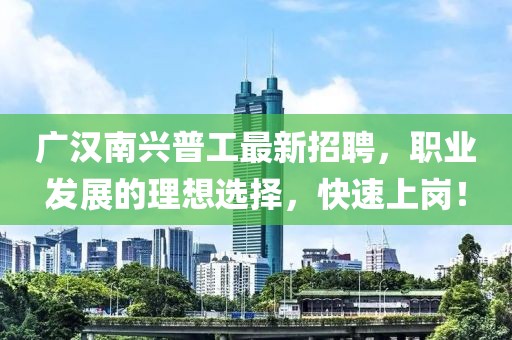 廣漢南興普工最新招聘，職業(yè)發(fā)展的理想選擇，快速上崗！