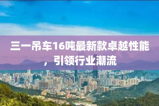三一吊車16噸最新款卓越性能，引領(lǐng)行業(yè)潮流
