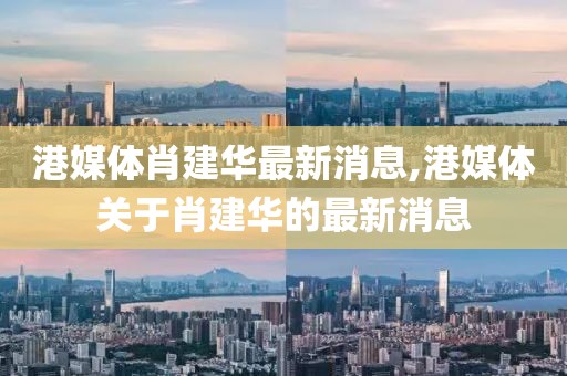 港媒體肖建華最新消息,港媒體關(guān)于肖建華的最新消息