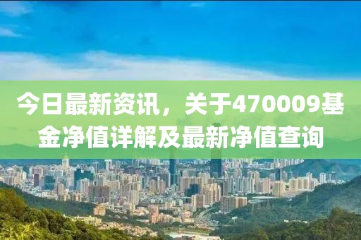 今日最新資訊，關(guān)于470009基金凈值詳解及最新凈值查詢