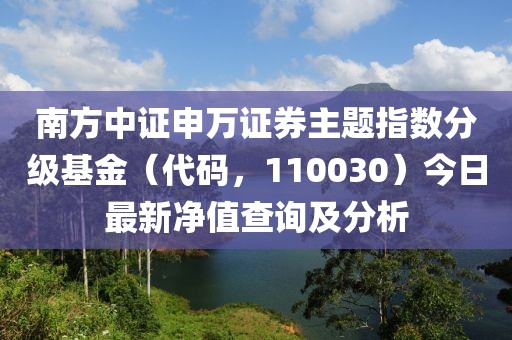 南方中證申萬證券主題指數(shù)分級基金（代碼，110030）今日最新凈值查詢及分析