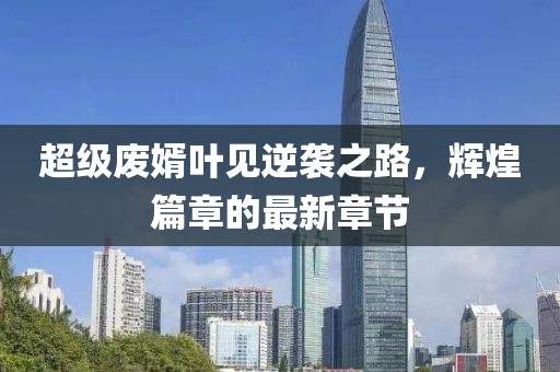 超級(jí)廢婿葉見(jiàn)逆襲之路，輝煌篇章的最新章節(jié)