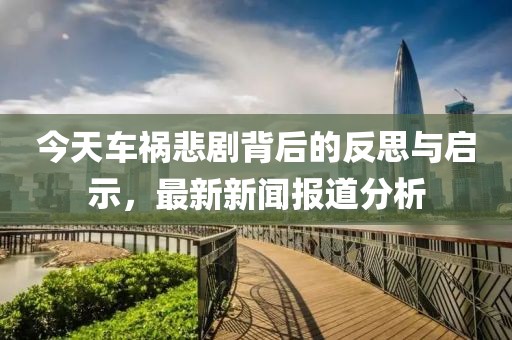 今天車(chē)禍悲劇背后的反思與啟示，最新新聞報(bào)道分析