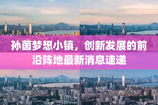 孫茵夢想小鎮(zhèn)，創(chuàng)新發(fā)展的前沿陣地最新消息速遞