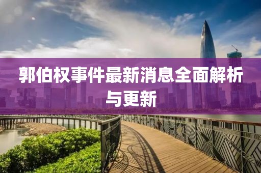 郭伯權(quán)事件最新消息全面解析與更新
