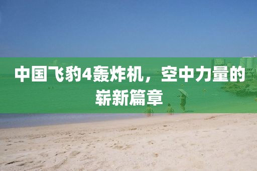 中國(guó)飛豹4轟炸機(jī)，空中力量的嶄新篇章
