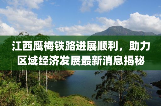 江西鷹梅鐵路進(jìn)展順利，助力區(qū)域經(jīng)濟發(fā)展最新消息揭秘