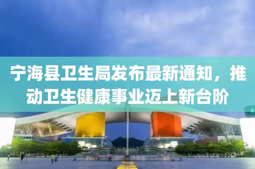 寧?？h衛(wèi)生局發(fā)布最新通知，推動衛(wèi)生健康事業(yè)邁上新臺階