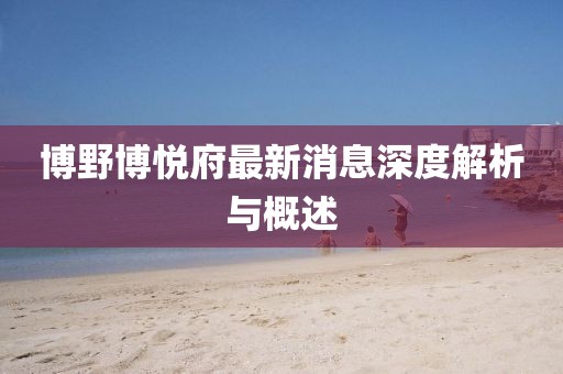 博野博悅府最新消息深度解析與概述