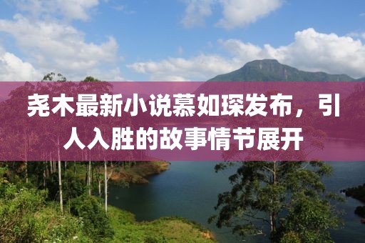 堯木最新小說慕如琛發(fā)布，引人入勝的故事情節(jié)展開