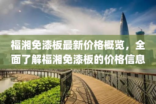 福湘免漆板最新價格概覽，全面了解福湘免漆板的價格信息