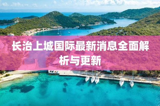 長(zhǎng)治上城國(guó)際最新消息全面解析與更新
