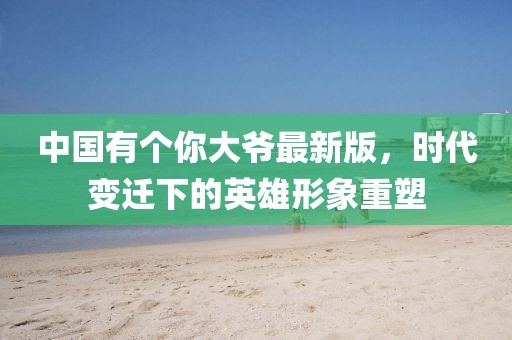 中國(guó)有個(gè)你大爺最新版，時(shí)代變遷下的英雄形象重塑
