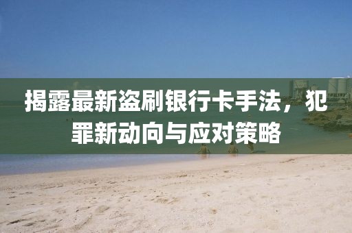 揭露最新盜刷銀行卡手法，犯罪新動(dòng)向與應(yīng)對(duì)策略