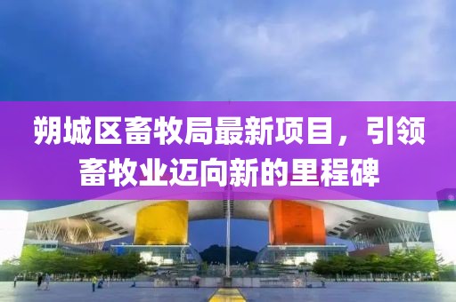 朔城區(qū)畜牧局最新項(xiàng)目，引領(lǐng)畜牧業(yè)邁向新的里程碑