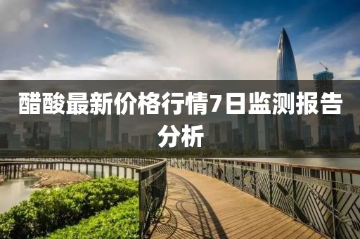 醋酸最新價(jià)格行情7日監(jiān)測(cè)報(bào)告分析