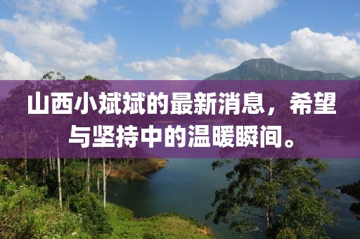山西小斌斌的最新消息，希望與堅持中的溫暖瞬間。