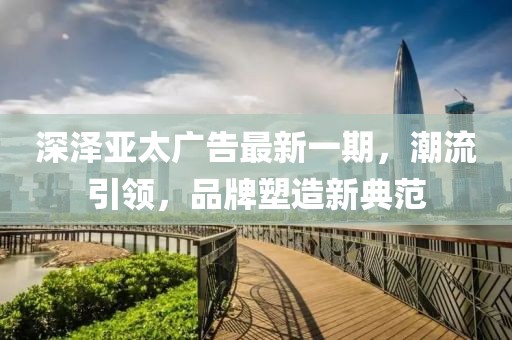 深澤亞太廣告最新一期，潮流引領(lǐng)，品牌塑造新典范