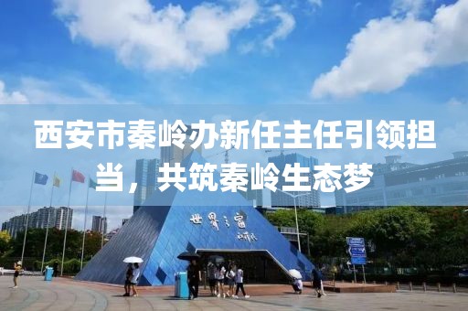 西安市秦嶺辦新任主任引領(lǐng)擔(dān)當(dāng)，共筑秦嶺生態(tài)夢(mèng)