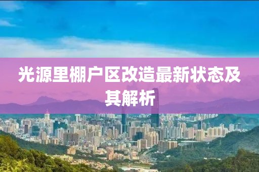 光源里棚戶區(qū)改造最新狀態(tài)及其解析