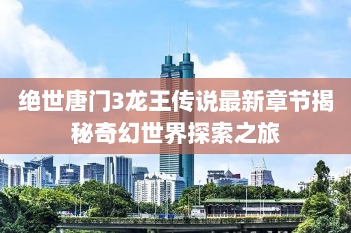 絕世唐門3龍王傳說最新章節(jié)揭秘奇幻世界探索之旅