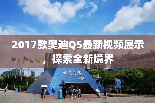 2017款?yuàn)W迪Q5最新視頻展示，探索全新境界