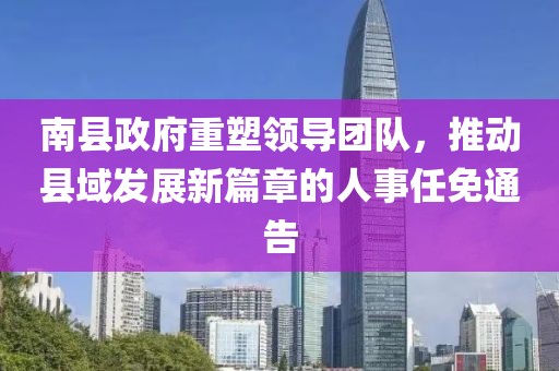 南縣政府重塑領(lǐng)導(dǎo)團(tuán)隊(duì)，推動(dòng)縣域發(fā)展新篇章的人事任免通告