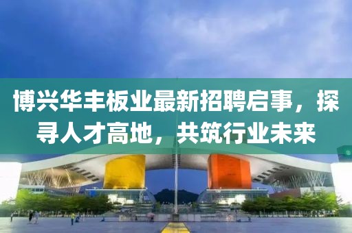 博興華豐板業(yè)最新招聘啟事，探尋人才高地，共筑行業(yè)未來