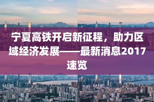 寧夏高鐵開啟新征程，助力區(qū)域經(jīng)濟發(fā)展——最新消息2017速覽