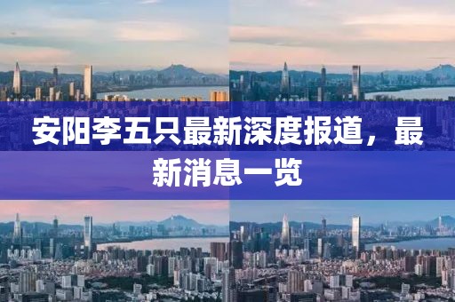 安陽李五只最新深度報道，最新消息一覽