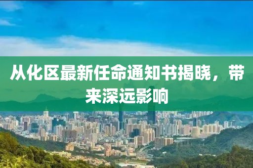 從化區(qū)最新任命通知書揭曉，帶來深遠(yuǎn)影響