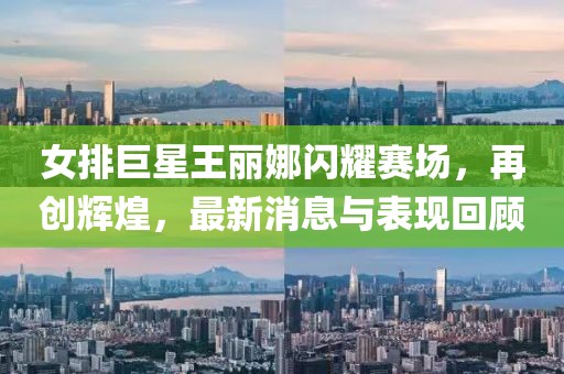 女排巨星王麗娜閃耀賽場，再創(chuàng)輝煌，最新消息與表現(xiàn)回顧
