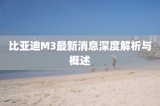 比亞迪M3最新消息深度解析與概述