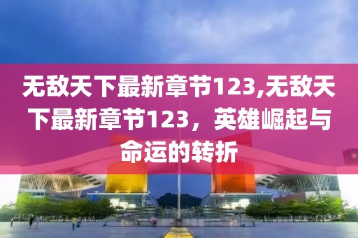 無敵天下最新章節(jié)123,無敵天下最新章節(jié)123，英雄崛起與命運的轉(zhuǎn)折