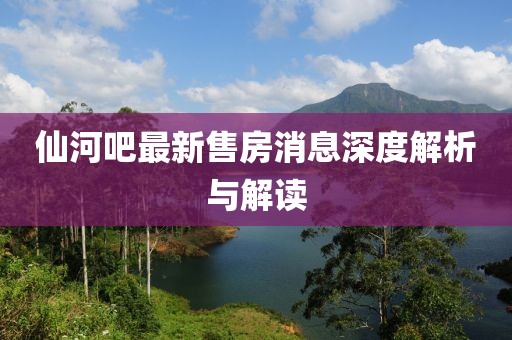 仙河吧最新售房消息深度解析與解讀