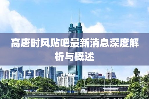 高唐時(shí)風(fēng)貼吧最新消息深度解析與概述