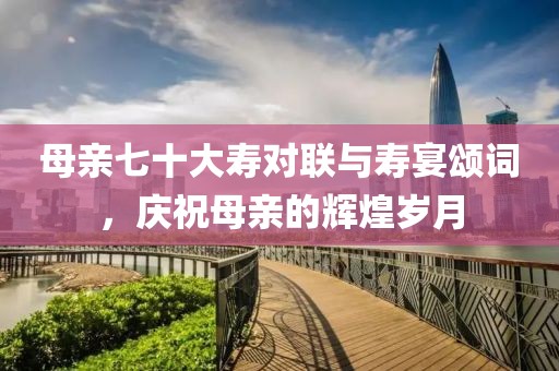 母親七十大壽對(duì)聯(lián)與壽宴頌詞，慶祝母親的輝煌歲月