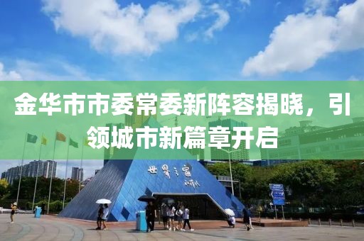 金華市市委常委新陣容揭曉，引領(lǐng)城市新篇章開啟