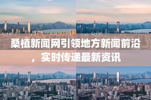 桑植新聞網(wǎng)引領地方新聞前沿，實時傳遞最新資訊