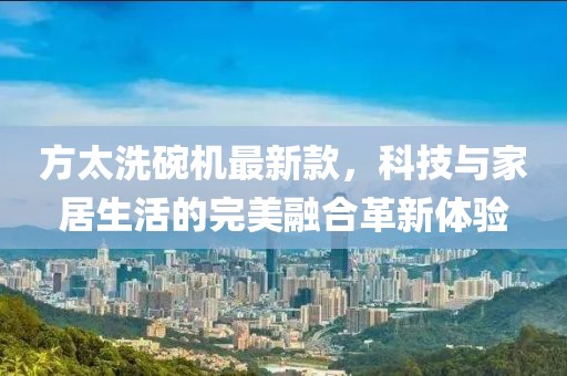 方太洗碗機最新款，科技與家居生活的完美融合革新體驗