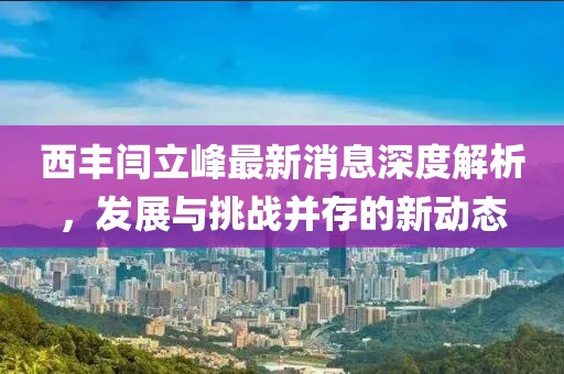 西豐閆立峰最新消息深度解析，發(fā)展與挑戰(zhàn)并存的新動態(tài)