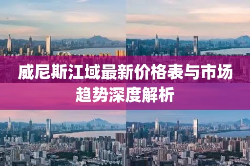 威尼斯江域最新價(jià)格表與市場趨勢深度解析