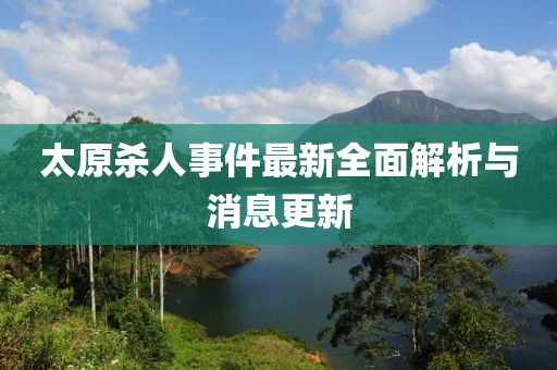 太原殺人事件最新全面解析與消息更新