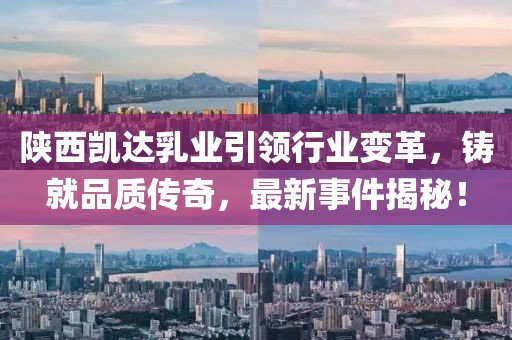 陜西凱達(dá)乳業(yè)引領(lǐng)行業(yè)變革，鑄就品質(zhì)傳奇，最新事件揭秘！