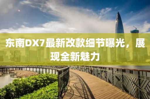東南DX7最新改款細(xì)節(jié)曝光，展現(xiàn)全新魅力