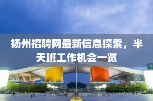 揚(yáng)州招聘網(wǎng)最新信息探索，半天班工作機(jī)會(huì)一覽