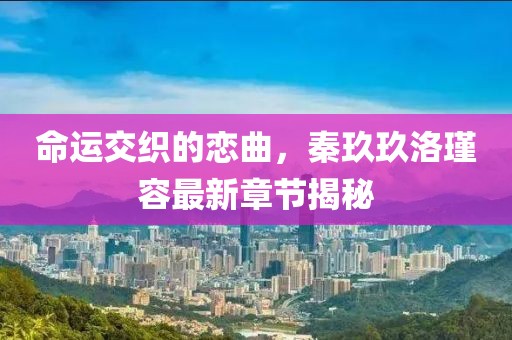 命運(yùn)交織的戀曲，秦玖玖洛瑾容最新章節(jié)揭秘