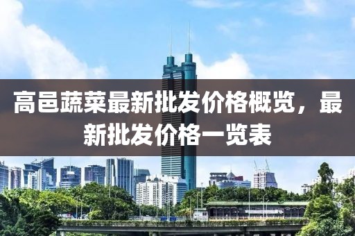 高邑蔬菜最新批發(fā)價格概覽，最新批發(fā)價格一覽表