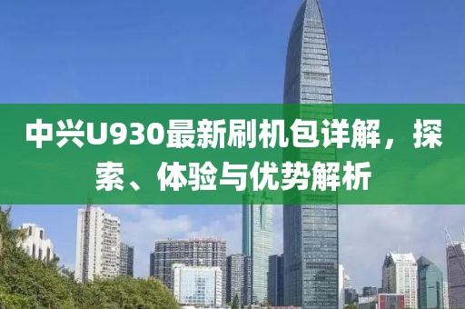 中興U930最新刷機(jī)包詳解，探索、體驗(yàn)與優(yōu)勢(shì)解析